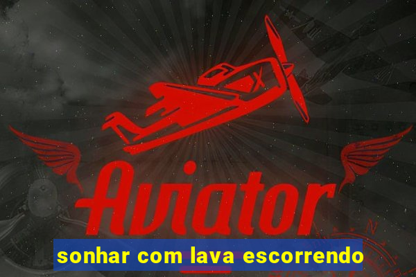 sonhar com lava escorrendo