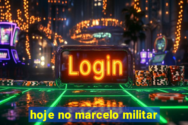 hoje no marcelo militar