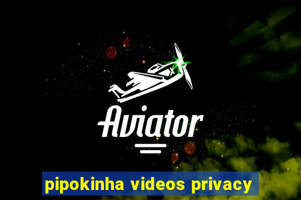 pipokinha videos privacy