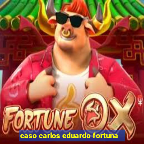 caso carlos eduardo fortuna