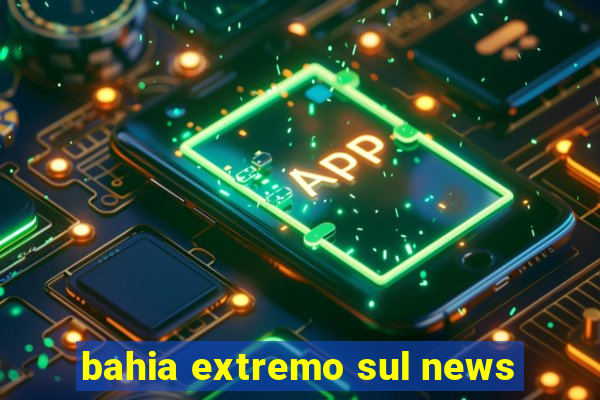 bahia extremo sul news